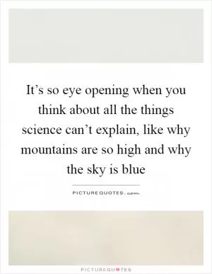 It’s so eye opening when you think about all the things science can’t explain, like why mountains are so high and why the sky is blue Picture Quote #1