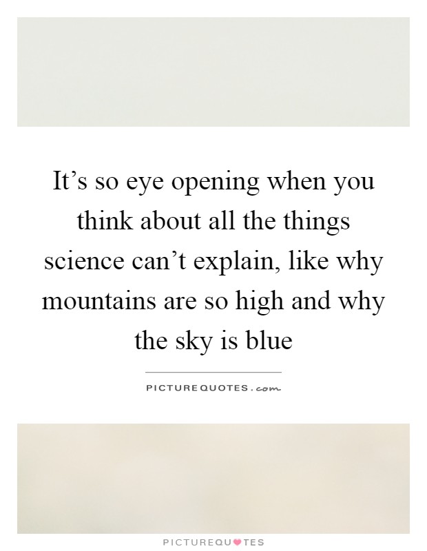 It's so eye opening when you think about all the things science can't explain, like why mountains are so high and why the sky is blue Picture Quote #1