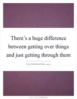 There’s a huge difference between getting over things and just getting through them Picture Quote #1