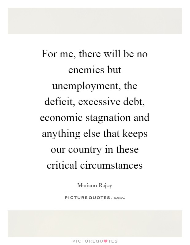 For me, there will be no enemies but unemployment, the deficit, excessive debt, economic stagnation and anything else that keeps our country in these critical circumstances Picture Quote #1