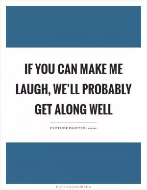 If you can make me laugh, we’ll probably get along well Picture Quote #1