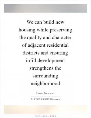 We can build new housing while preserving the quality and character of adjacent residential districts and ensuring infill development strengthens the surrounding neighborhood Picture Quote #1