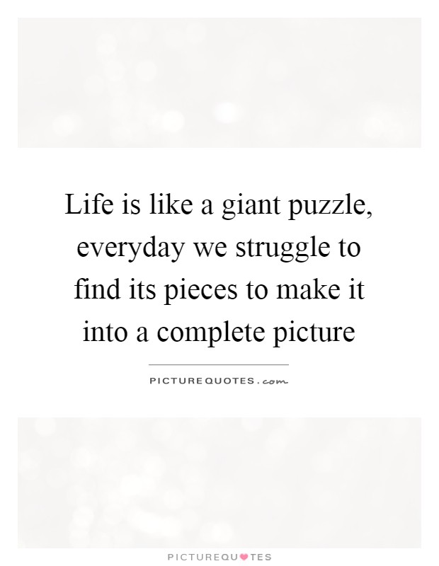 Life is like a giant puzzle, everyday we struggle to find its pieces to make it into a complete picture Picture Quote #1