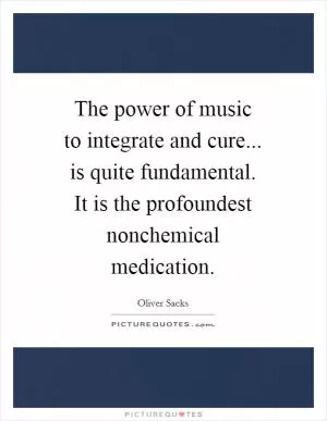 The power of music to integrate and cure... is quite fundamental. It is the profoundest nonchemical medication Picture Quote #1