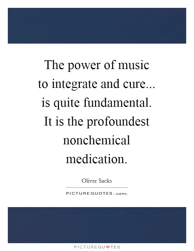 The power of music to integrate and cure... is quite fundamental. It is the profoundest nonchemical medication Picture Quote #1