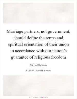 Marriage partners, not government, should define the terms and spiritual orientation of their union in accordance with our nation’s guarantee of religious freedom Picture Quote #1