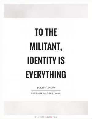 To the militant, identity is everything Picture Quote #1