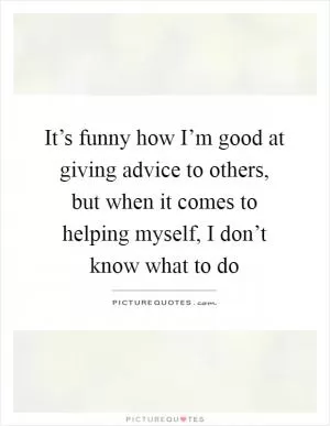 It’s funny how I’m good at giving advice to others, but when it comes to helping myself, I don’t know what to do Picture Quote #1
