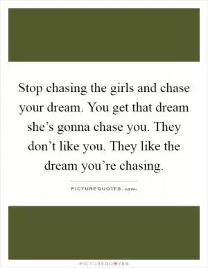 Stop chasing the girls and chase your dream. You get that dream she’s gonna chase you. They don’t like you. They like the dream you’re chasing Picture Quote #1