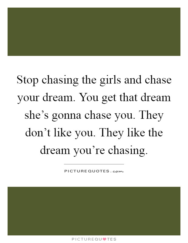 Stop chasing the girls and chase your dream. You get that dream she's gonna chase you. They don't like you. They like the dream you're chasing Picture Quote #1