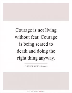 Courage is not living without fear. Courage is being scared to death and doing the right thing anyway Picture Quote #1