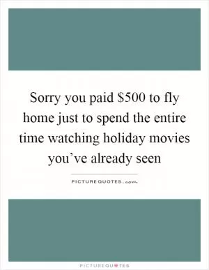 Sorry you paid $500 to fly home just to spend the entire time watching holiday movies you’ve already seen Picture Quote #1