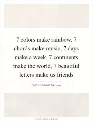 7 colors make rainbow, 7 chords make music, 7 days make a week, 7 continents make the world, 7 beautiful letters make us friends Picture Quote #1