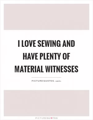 I love sewing and have plenty of material witnesses Picture Quote #1