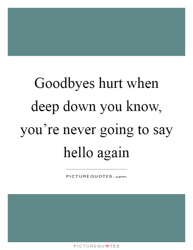 Goodbyes hurt when deep down you know, you're never going to say hello again Picture Quote #1