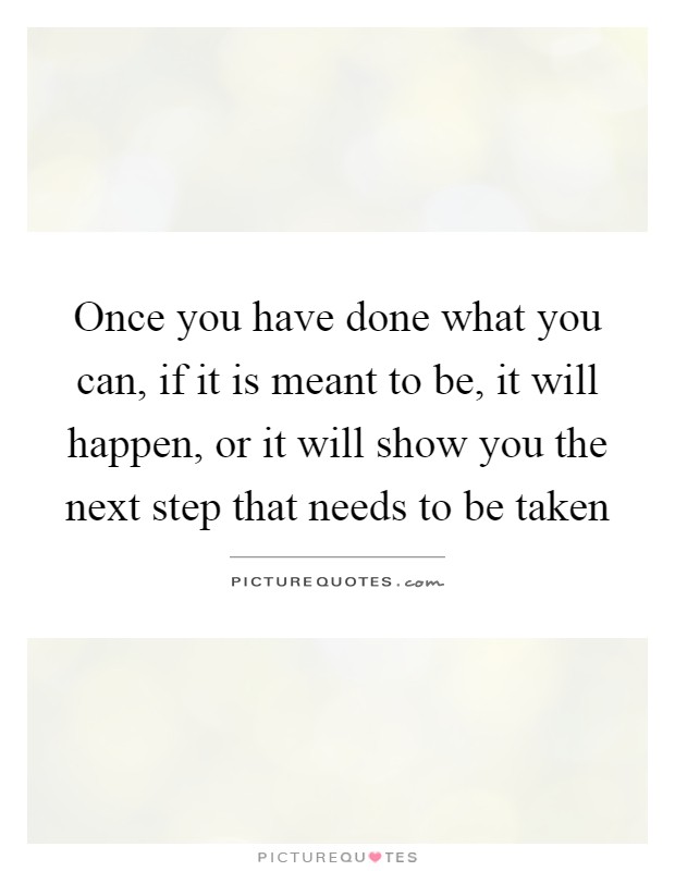 Once you have done what you can, if it is meant to be, it will happen, or it will show you the next step that needs to be taken Picture Quote #1