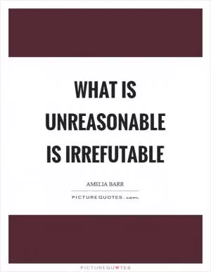 What is unreasonable is irrefutable Picture Quote #1