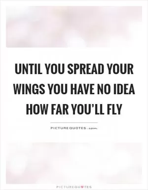 Until you spread your wings you have no idea how far you’ll fly Picture Quote #1