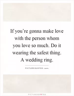 If you’re gonna make love with the person whom you love so much. Do it wearing the safest thing. A wedding ring Picture Quote #1