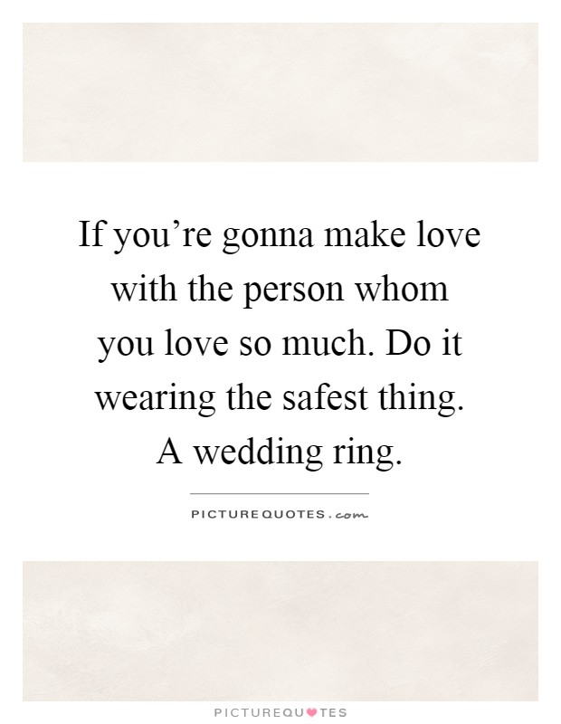 If you're gonna make love with the person whom you love so much. Do it wearing the safest thing. A wedding ring Picture Quote #1