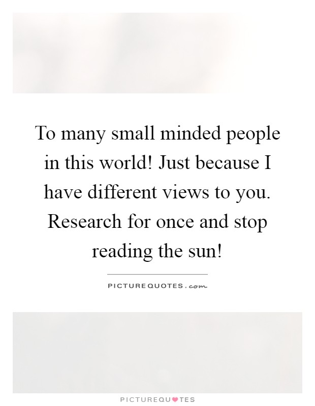 To many small minded people in this world! Just because I have different views to you. Research for once and stop reading the sun! Picture Quote #1