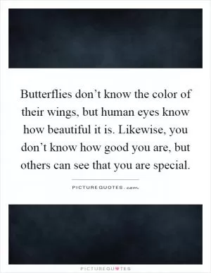 Butterflies don’t know the color of their wings, but human eyes know how beautiful it is. Likewise, you don’t know how good you are, but others can see that you are special Picture Quote #1