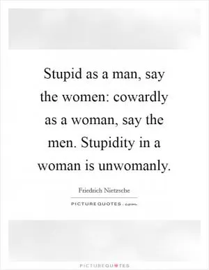 Stupid as a man, say the women: cowardly as a woman, say the men. Stupidity in a woman is unwomanly Picture Quote #1