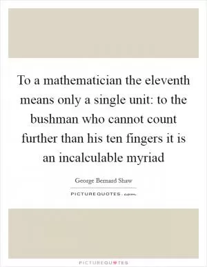 To a mathematician the eleventh means only a single unit: to the bushman who cannot count further than his ten fingers it is an incalculable myriad Picture Quote #1
