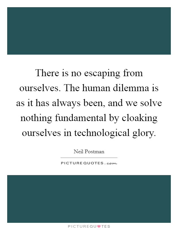 There is no escaping from ourselves. The human dilemma is as it has always been, and we solve nothing fundamental by cloaking ourselves in technological glory Picture Quote #1