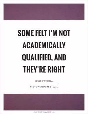 Some felt I’m not academically qualified, and they’re right Picture Quote #1