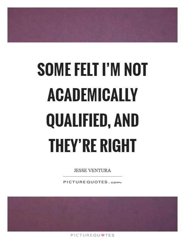 Some felt I'm not academically qualified, and they're right Picture Quote #1