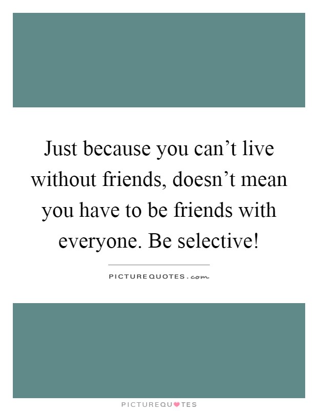 Just because you can't live without friends, doesn't mean you have to be friends with everyone. Be selective! Picture Quote #1