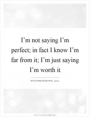 I’m not saying I’m perfect; in fact I know I’m far from it; I’m just saying I’m worth it Picture Quote #1