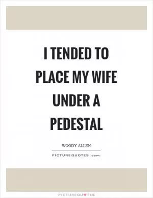 I tended to place my wife under a pedestal Picture Quote #1