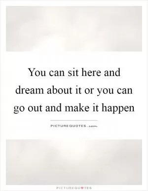 You can sit here and dream about it or you can go out and make it happen Picture Quote #1