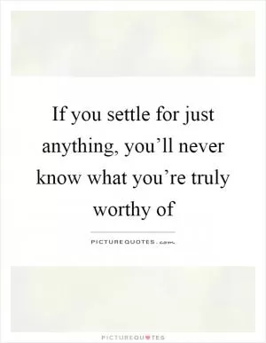 If you settle for just anything, you’ll never know what you’re truly worthy of Picture Quote #1