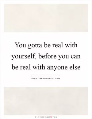 You gotta be real with yourself, before you can be real with anyone else Picture Quote #1