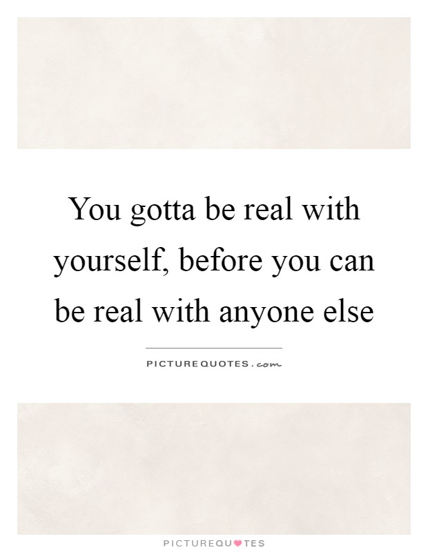 You gotta be real with yourself, before you can be real with ...