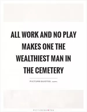 All work and no play makes one the wealthiest man in the cemetery Picture Quote #1