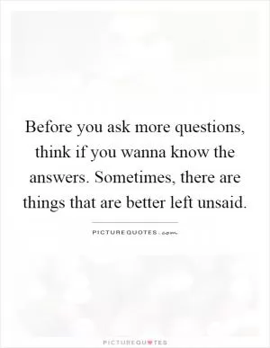 Before you ask more questions, think if you wanna know the answers. Sometimes, there are things that are better left unsaid Picture Quote #1