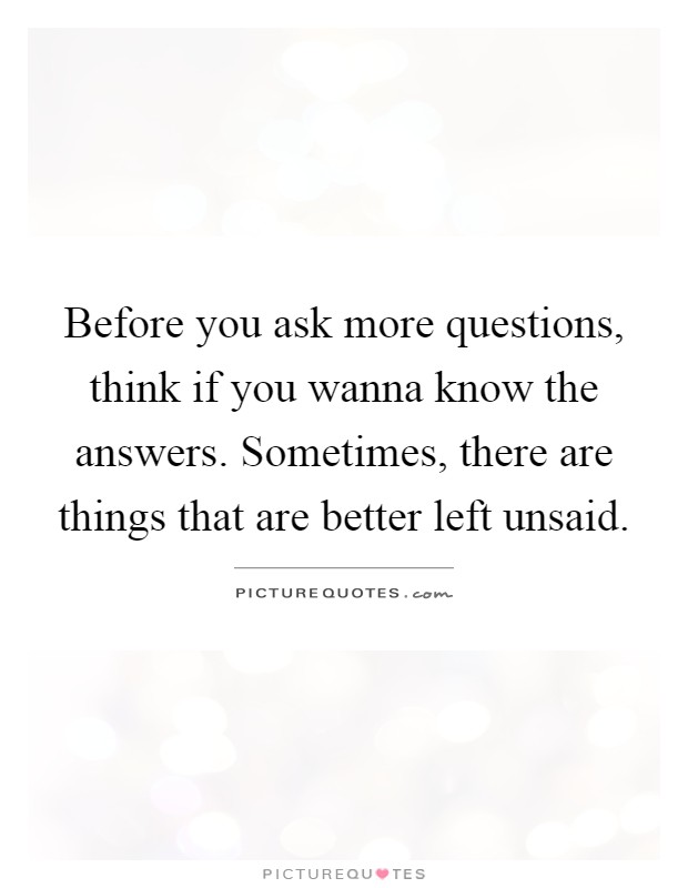 Before you ask more questions, think if you wanna know the answers. Sometimes, there are things that are better left unsaid Picture Quote #1