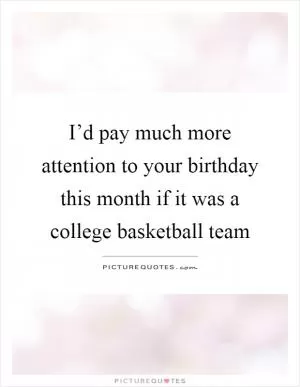 I’d pay much more attention to your birthday this month if it was a college basketball team Picture Quote #1