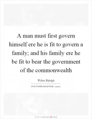 A man must first govern himself ere he is fit to govern a family; and his family ere he be fit to bear the government of the commonwealth Picture Quote #1