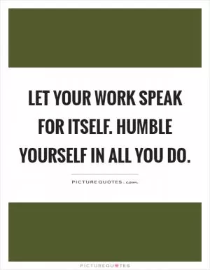 Let your work speak for itself. Humble yourself in all you do Picture Quote #1