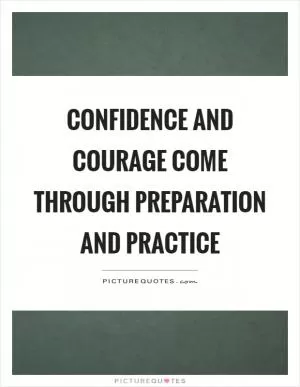 Confidence and courage come through preparation and practice Picture Quote #1