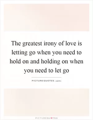 The greatest irony of love is letting go when you need to hold on and holding on when you need to let go Picture Quote #1