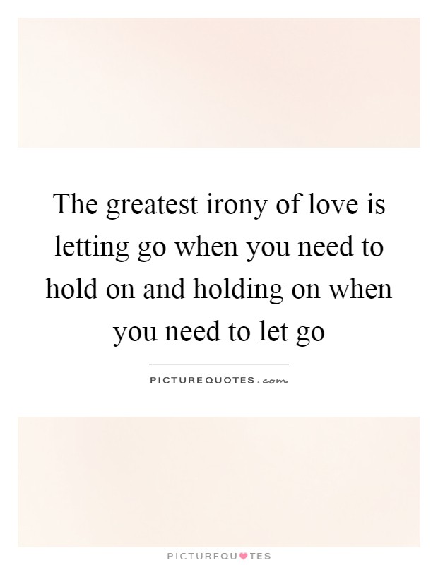 The greatest irony of love is letting go when you need to hold on and holding on when you need to let go Picture Quote #1
