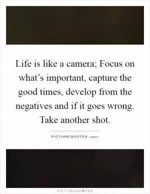 Life is like a camera; Focus on what’s important, capture the good times, develop from the negatives and if it goes wrong. Take another shot Picture Quote #1