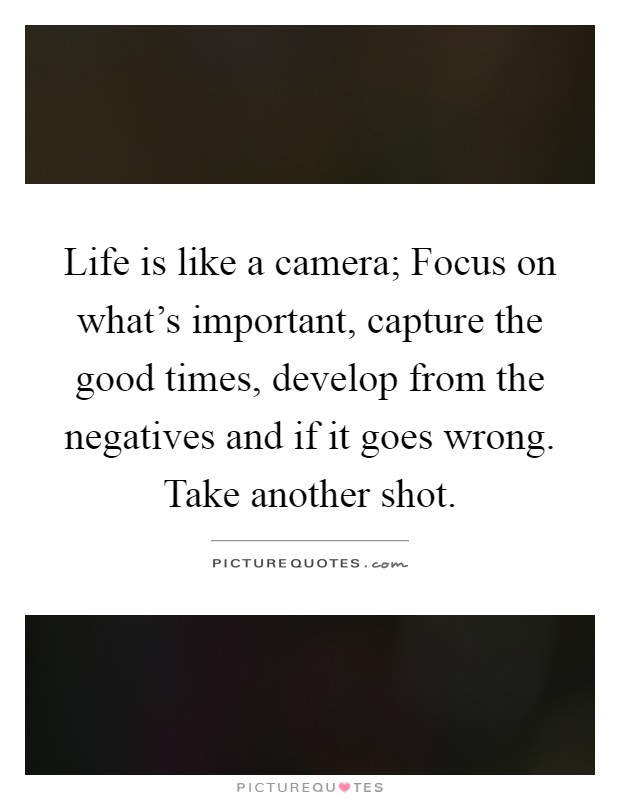 Life is like a camera; Focus on what's important, capture the good times, develop from the negatives and if it goes wrong. Take another shot Picture Quote #1