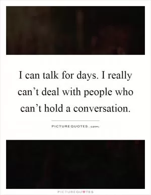I can talk for days. I really can’t deal with people who can’t hold a conversation Picture Quote #1